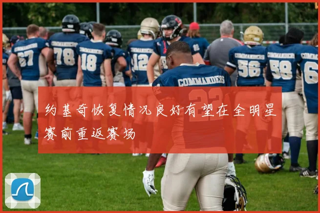 约基奇恢复情况良好有望在全明星赛前重返赛场