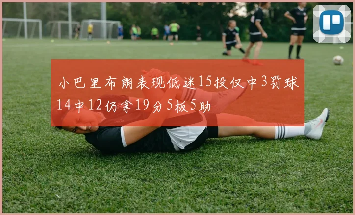 小巴里布朗表现低迷15投仅中3罚球14中12仍拿19分5板5助