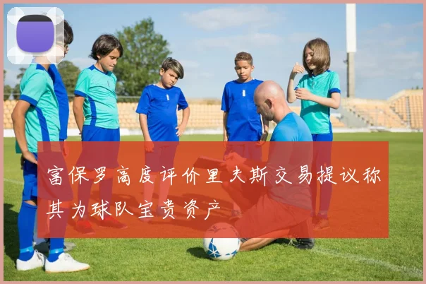 富保罗高度评价里夫斯交易提议称其为球队宝贵资产
