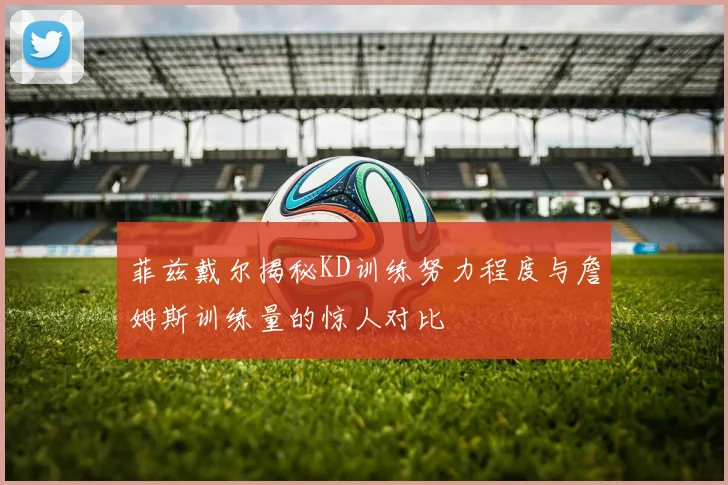 菲兹戴尔揭秘KD训练努力程度与詹姆斯训练量的惊人对比