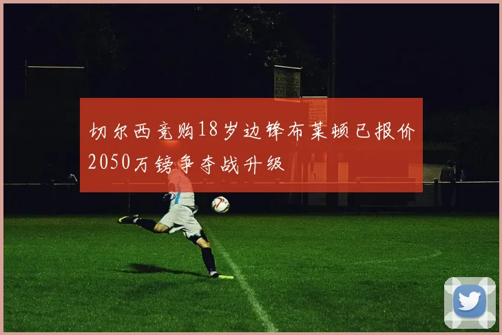 切尔西竞购18岁边锋布莱顿已报价2050万镑争夺战升级