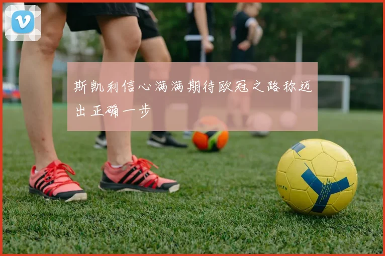 斯凯利信心满满期待欧冠之路称迈出正确一步