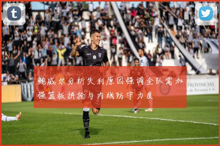 鲍威尔分析失利原因强调全队需加强篮板拼抢与内线防守力度