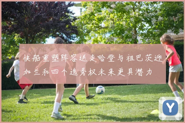 快船重塑阵容送走哈登与祖巴茨迎加兰和四个选秀权未来更具潜力