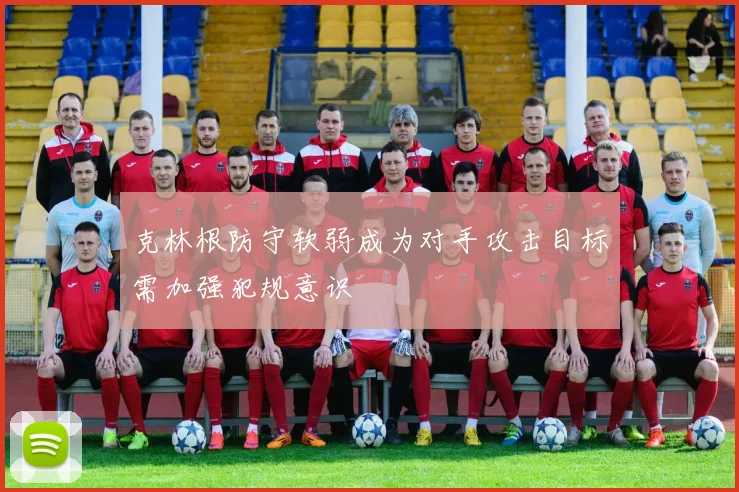 克林根防守软弱成为对手攻击目标需加强犯规意识