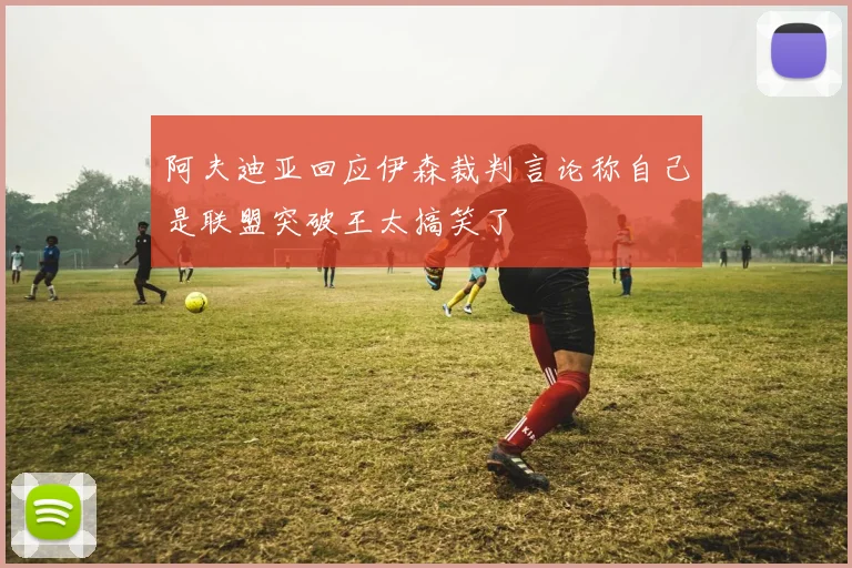 阿夫迪亚回应伊森裁判言论称自己是联盟突破王太搞笑了