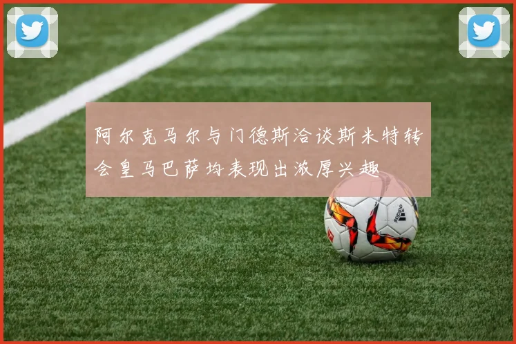 阿尔克马尔与门德斯洽谈斯米特转会皇马巴萨均表现出浓厚兴趣