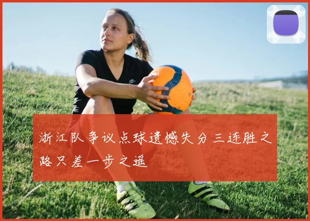 浙江队争议点球遗憾失分三连胜之路只差一步之遥